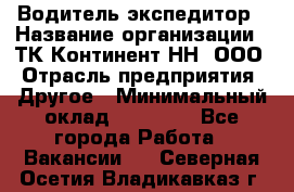 Водитель-экспедитор › Название организации ­ ТК Континент-НН, ООО › Отрасль предприятия ­ Другое › Минимальный оклад ­ 15 000 - Все города Работа » Вакансии   . Северная Осетия,Владикавказ г.
